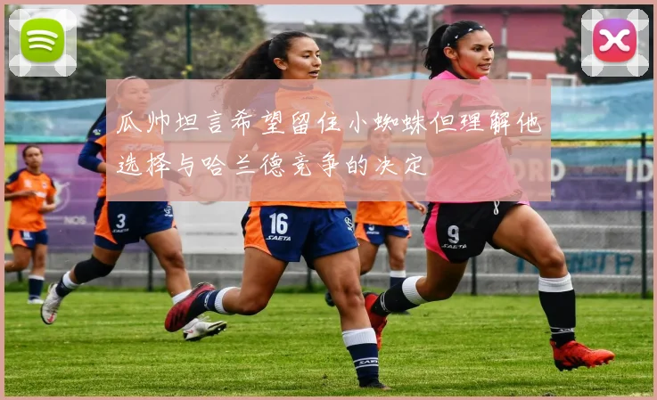 瓜帅坦言希望留住小蜘蛛但理解他选择与哈兰德竞争的决定