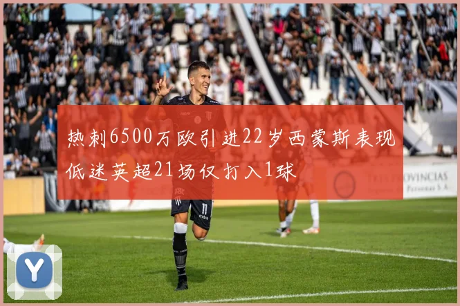 热刺6500万欧引进22岁西蒙斯表现低迷英超21场仅打入1球