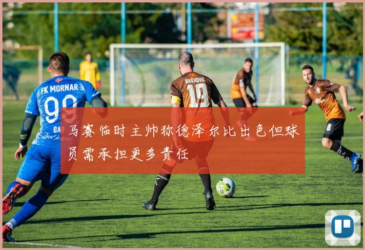 马赛临时主帅称德泽尔比出色但球员需承担更多责任