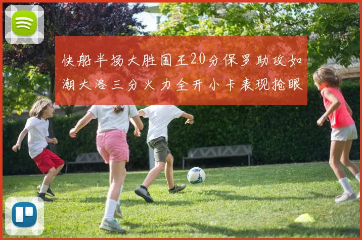 快船半场大胜国王20分保罗助攻如潮大洛三分火力全开小卡表现抢眼