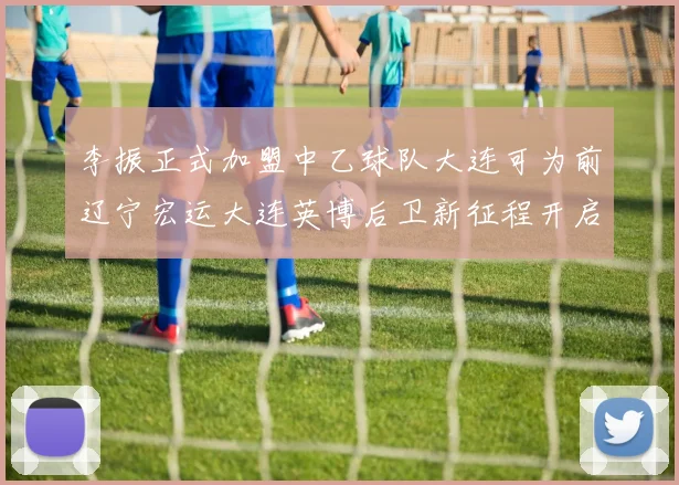 李振正式加盟中乙球队大连可为前辽宁宏运大连英博后卫新征程开启