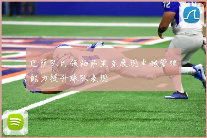 巴萨队内领袖弗里克展现卓越管理能力提升球队表现