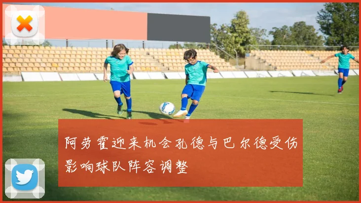 阿劳霍迎来机会孔德与巴尔德受伤影响球队阵容调整
