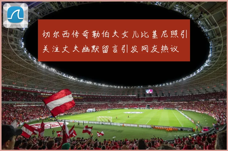 切尔西传奇勒伯夫女儿比基尼照引关注丈夫幽默留言引发网友热议