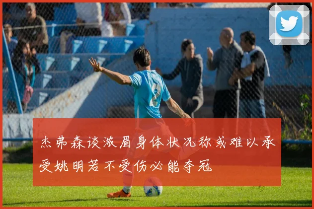 杰弗森谈浓眉身体状况称或难以承受姚明若不受伤必能夺冠