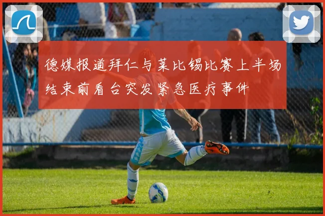 德媒报道拜仁与莱比锡比赛上半场结束前看台突发紧急医疗事件