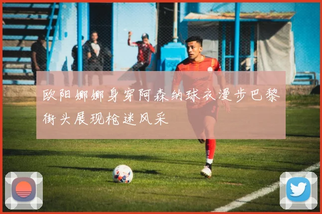 欧阳娜娜身穿阿森纳球衣漫步巴黎街头展现枪迷风采