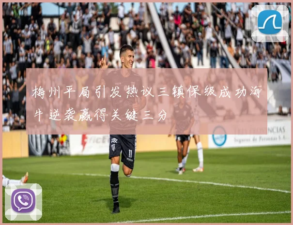 梅州平局引发热议三镇保级成功海牛逆袭赢得关键三分
