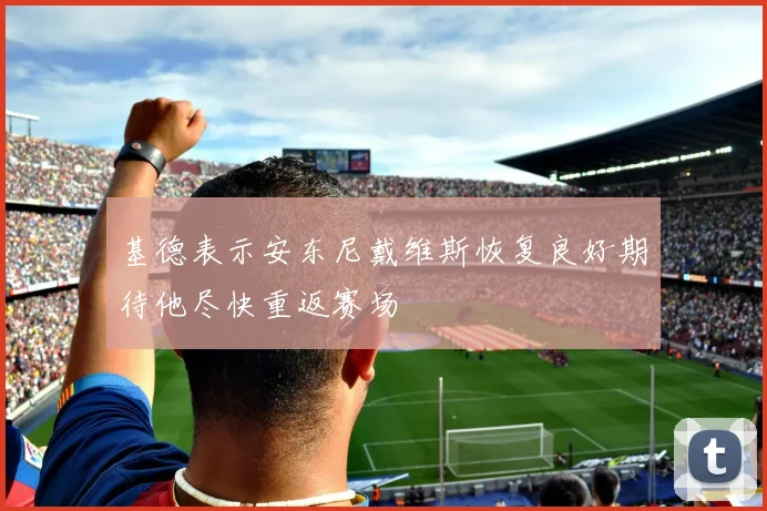基德表示安东尼戴维斯恢复良好期待他尽快重返赛场