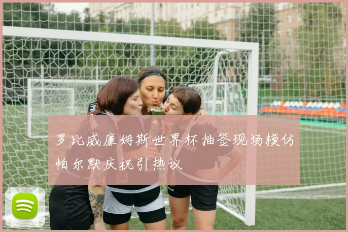 罗比威廉姆斯世界杯抽签现场模仿帕尔默庆祝引热议