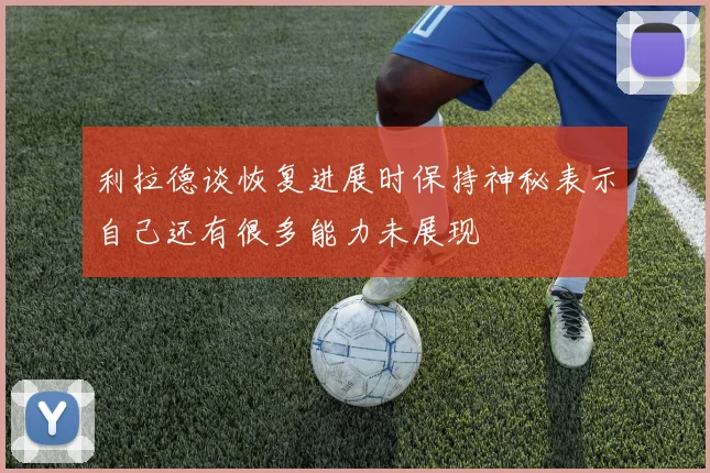 利拉德谈恢复进展时保持神秘表示自己还有很多能力未展现
