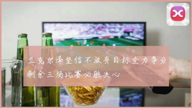 兰克尔泽坚信不放弃目标全力争分剩余三场比赛必胜决心