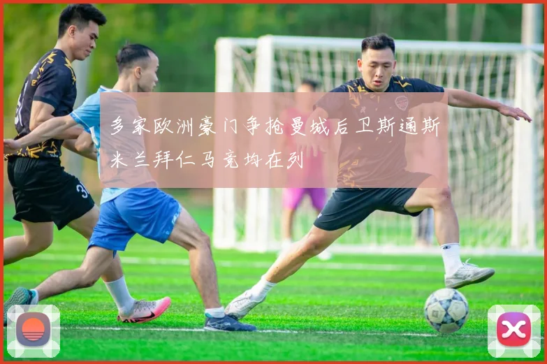多家欧洲豪门争抢曼城后卫斯通斯米兰拜仁马竞均在列