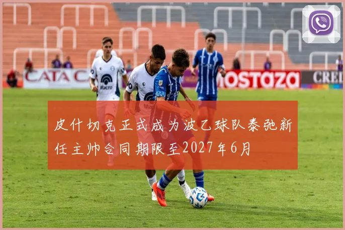 皮什切克正式成为波乙球队泰弛新任主帅合同期限至2027年6月