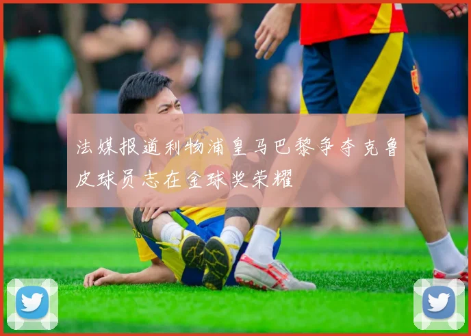 法媒报道利物浦皇马巴黎争夺克鲁皮球员志在金球奖荣耀