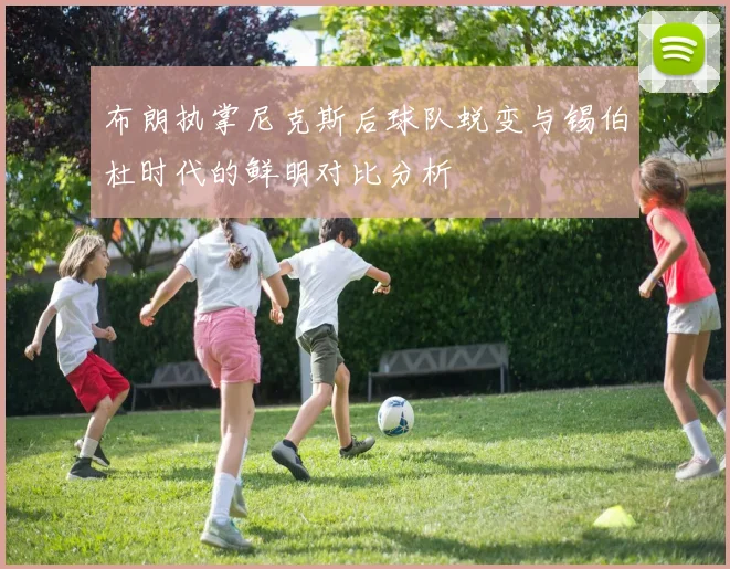 布朗执掌尼克斯后球队蜕变与锡伯杜时代的鲜明对比分析