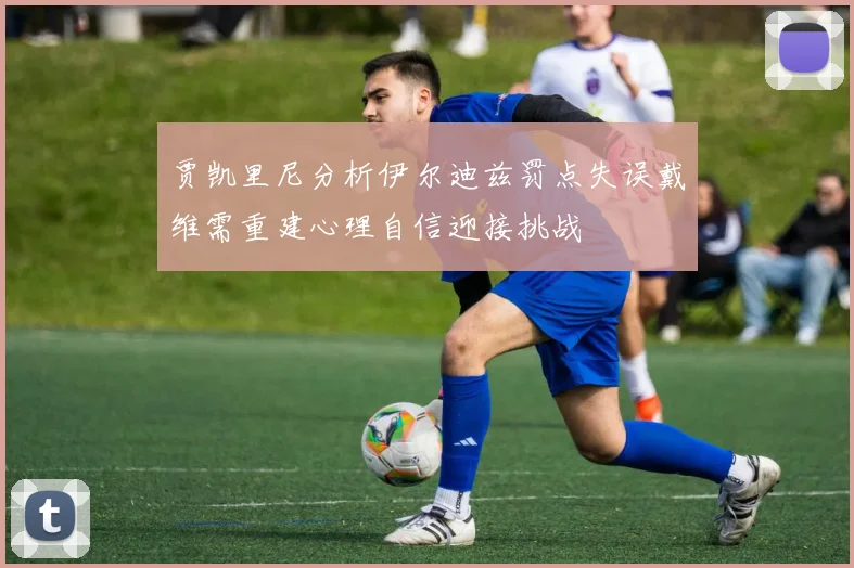 贾凯里尼分析伊尔迪兹罚点失误戴维需重建心理自信迎接挑战