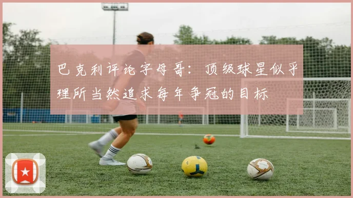 巴克利评论字母哥：顶级球星似乎理所当然追求每年争冠的目标