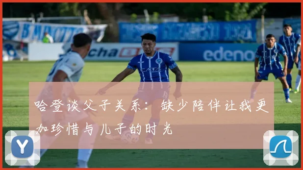 哈登谈父子关系：缺少陪伴让我更加珍惜与儿子的时光
