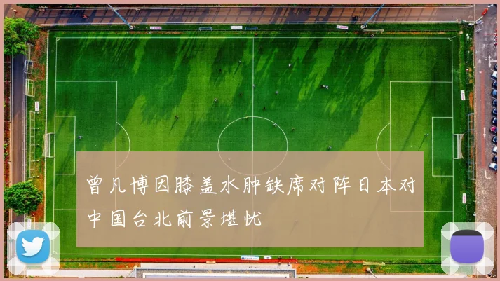 曾凡博因膝盖水肿缺席对阵日本对中国台北前景堪忧