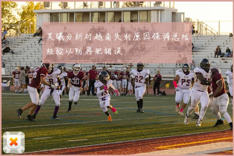 吴曦分析对越南失利原因强调总结经验以防再犯错误