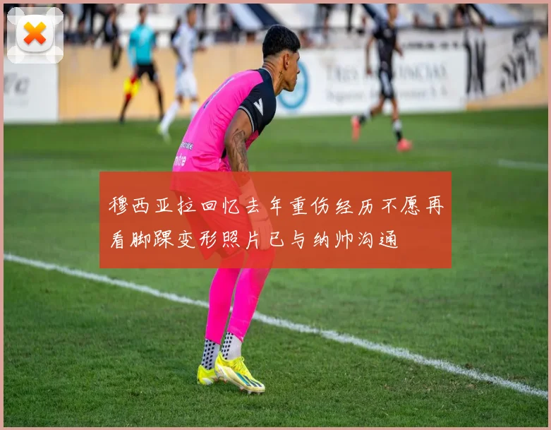 穆西亚拉回忆去年重伤经历不愿再看脚踝变形照片已与纳帅沟通
