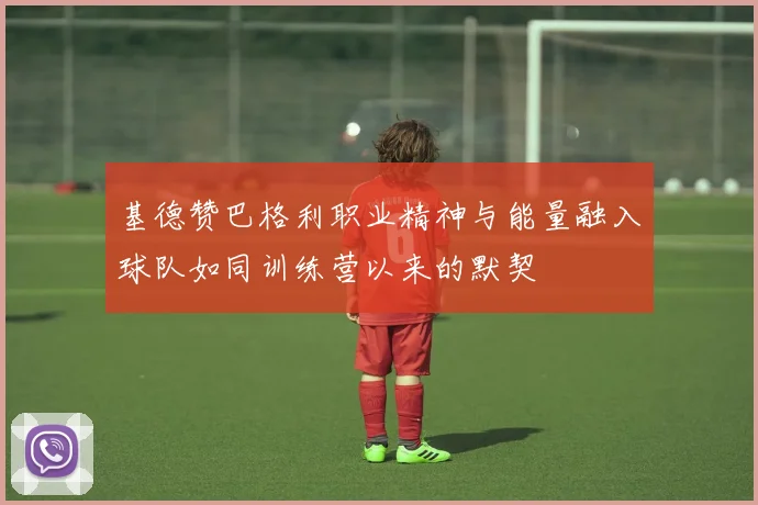 基德赞巴格利职业精神与能量融入球队如同训练营以来的默契