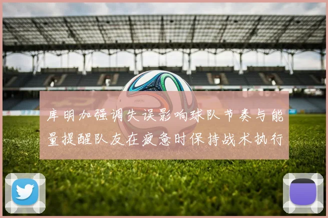 库明加强调失误影响球队节奏与能量提醒队友在疲惫时保持战术执行力