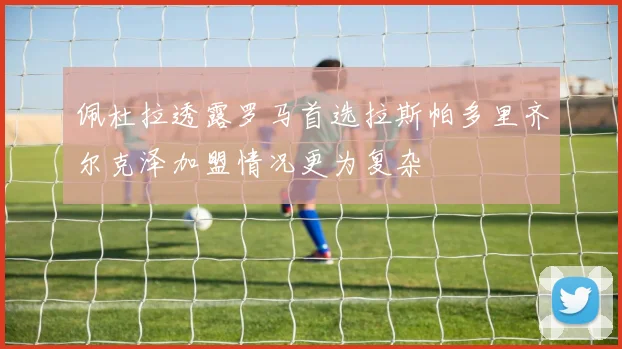 佩杜拉透露罗马首选拉斯帕多里齐尔克泽加盟情况更为复杂