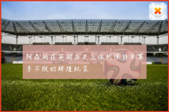 阿森纳在英超历史上依然保持单赛季不败的辉煌纪录