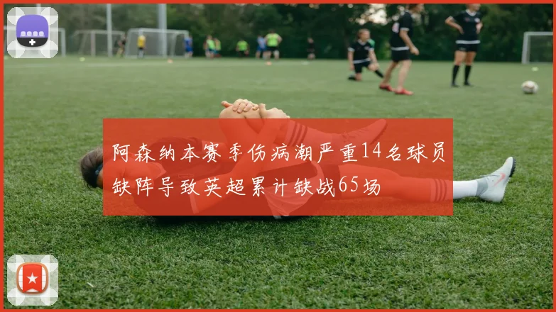 阿森纳本赛季伤病潮严重14名球员缺阵导致英超累计缺战65场