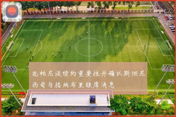 孔帕尼谈续约重要性并确认斯坦尼西奇与格纳布里缺席消息