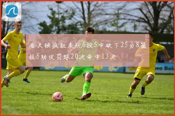 洛夫顿疯狂表现6投5中砍下25分8篮板5助攻罚球20次命中13次