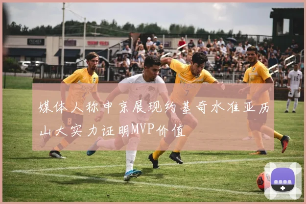 媒体人称申京展现约基奇水准亚历山大实力证明MVP价值