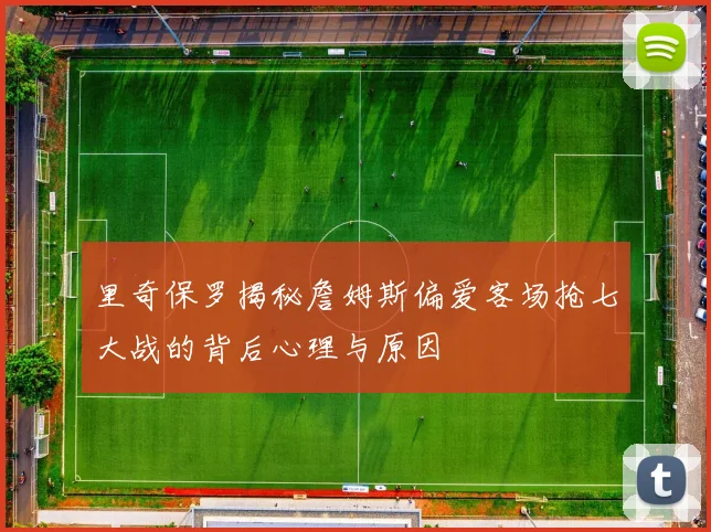 里奇保罗揭秘詹姆斯偏爱客场抢七大战的背后心理与原因