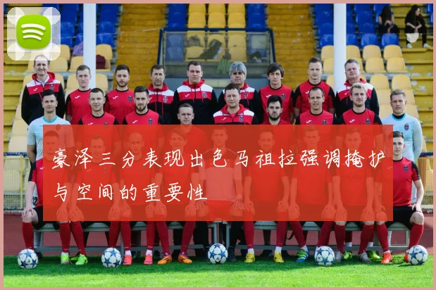 豪泽三分表现出色马祖拉强调掩护与空间的重要性