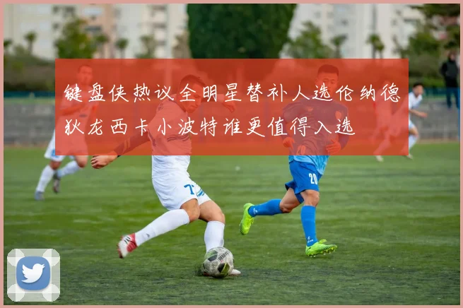 键盘侠热议全明星替补人选伦纳德狄龙西卡小波特谁更值得入选