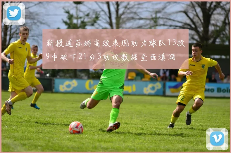 新援道苏姆高效表现助力球队13投9中砍下21分3助攻数据全面填满