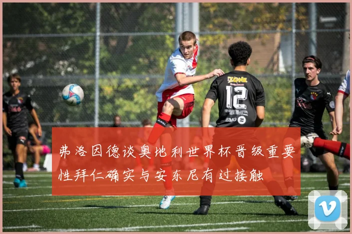 弗洛因德谈奥地利世界杯晋级重要性拜仁确实与安东尼有过接触