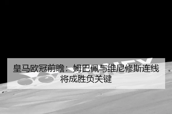 皇马欧冠前瞻:姆巴佩与维尼修斯连线将成胜负关键